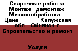 Сварочные работы. Монтаж, демонтаж. Металообработка, › Цена ­ 1 000 - Калужская обл., Обнинск г. Строительство и ремонт » Услуги   . Калужская обл.,Обнинск г.